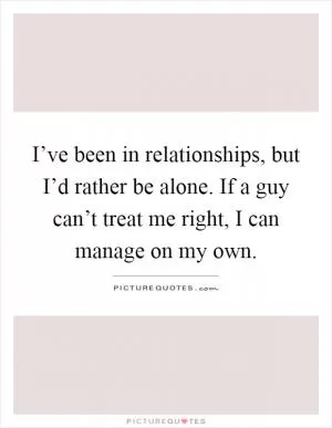 I’ve been in relationships, but I’d rather be alone. If a guy can’t treat me right, I can manage on my own Picture Quote #1