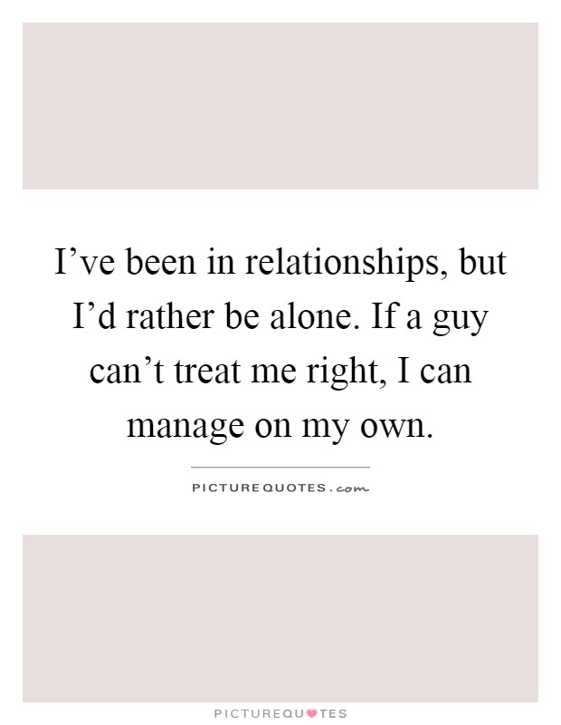 I've been in relationships, but I'd rather be alone. If a guy can't treat me right, I can manage on my own Picture Quote #1