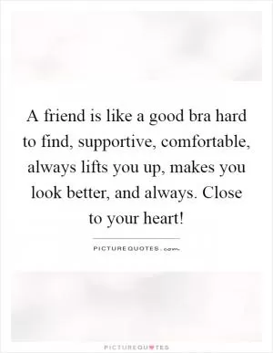 A friend is like a good bra hard to find, supportive, comfortable, always lifts you up, makes you look better, and always. Close to your heart! Picture Quote #1