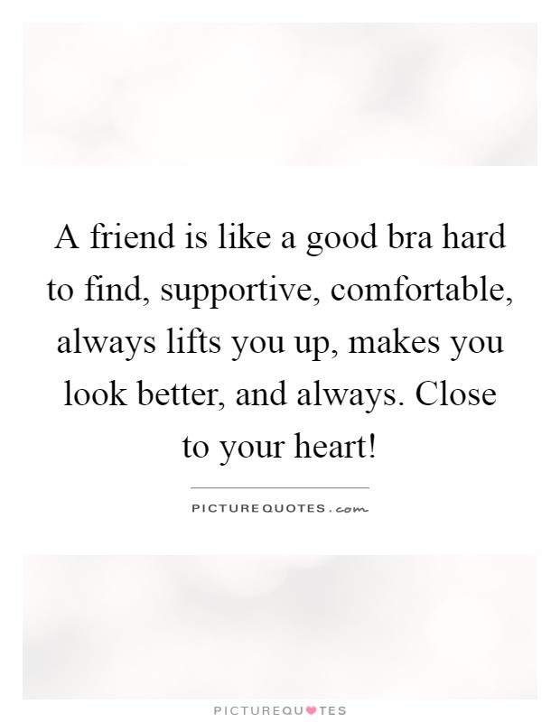 A friend is like a good bra hard to find, supportive, comfortable, always lifts you up, makes you look better, and always. Close to your heart! Picture Quote #1
