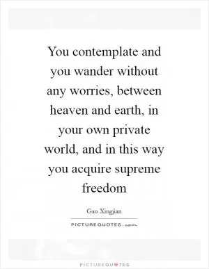 You contemplate and you wander without any worries, between heaven and earth, in your own private world, and in this way you acquire supreme freedom Picture Quote #1