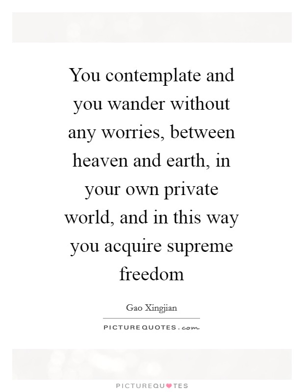 You contemplate and you wander without any worries, between heaven and earth, in your own private world, and in this way you acquire supreme freedom Picture Quote #1