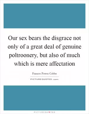 Our sex bears the disgrace not only of a great deal of genuine poltroonery, but also of much which is mere affectation Picture Quote #1