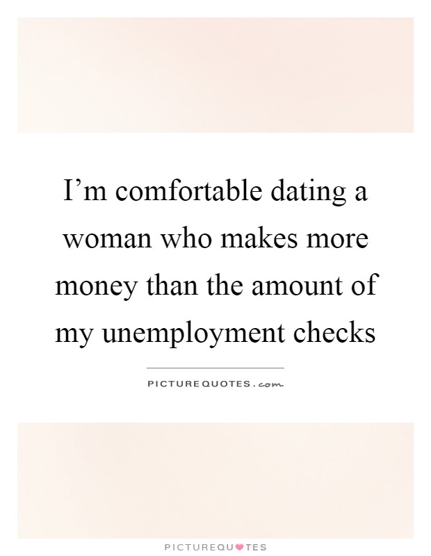 I'm comfortable dating a woman who makes more money than the amount of my unemployment checks Picture Quote #1