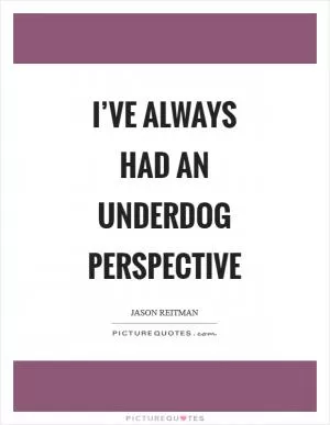 I’ve always had an underdog perspective Picture Quote #1