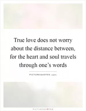 True love does not worry about the distance between, for the heart and soul travels through one’s words Picture Quote #1
