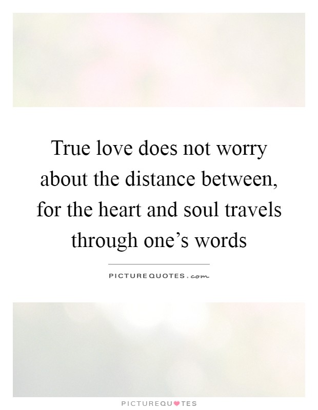 True love does not worry about the distance between, for the heart and soul travels through one's words Picture Quote #1