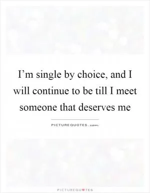 I’m single by choice, and I will continue to be till I meet someone that deserves me Picture Quote #1