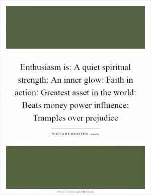 Enthusiasm is: A quiet spiritual strength: An inner glow: Faith in action: Greatest asset in the world: Beats money power influence: Tramples over prejudice Picture Quote #1