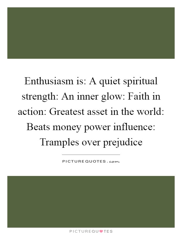 Enthusiasm is: A quiet spiritual strength: An inner glow: Faith in action: Greatest asset in the world: Beats money power influence: Tramples over prejudice Picture Quote #1