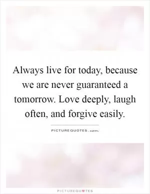 Always live for today, because we are never guaranteed a tomorrow. Love deeply, laugh often, and forgive easily Picture Quote #1