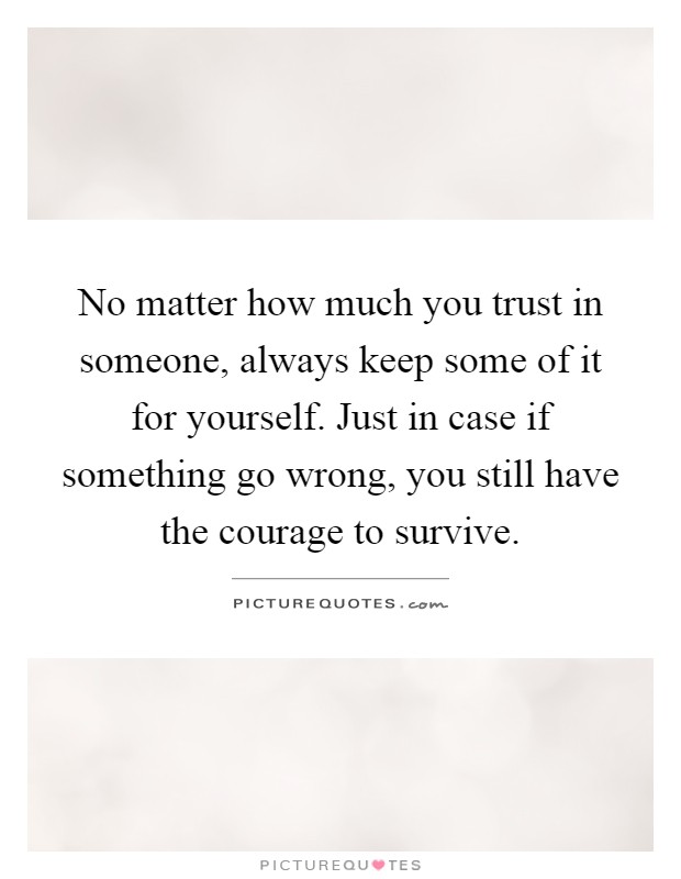 No matter how much you trust in someone, always keep some of it for yourself. Just in case if something go wrong, you still have the courage to survive Picture Quote #1