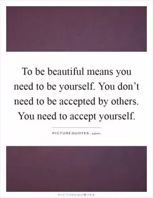 To be beautiful means you need to be yourself. You don’t need to be accepted by others. You need to accept yourself Picture Quote #1