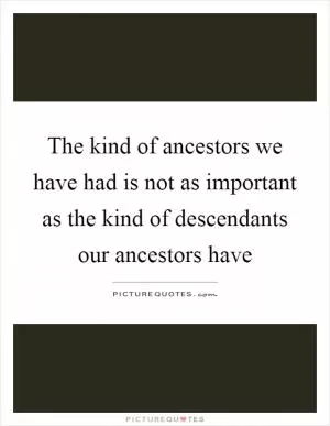 The kind of ancestors we have had is not as important as the kind of descendants our ancestors have Picture Quote #1