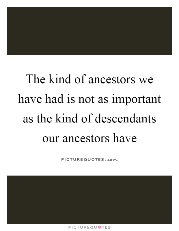The kind of ancestors we have had is not as important as the kind of descendants our ancestors have Picture Quote #1