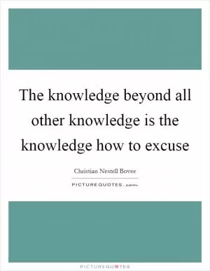 The knowledge beyond all other knowledge is the knowledge how to excuse Picture Quote #1