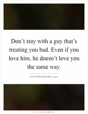 Don’t stay with a guy that’s treating you bad. Even if you love him, he doesn’t love you the same way Picture Quote #1