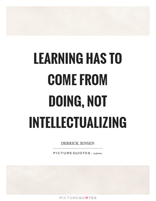 Learning has to come from doing, not intellectualizing Picture Quote #1