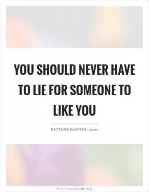 You should never have to lie for someone to like you Picture Quote #1