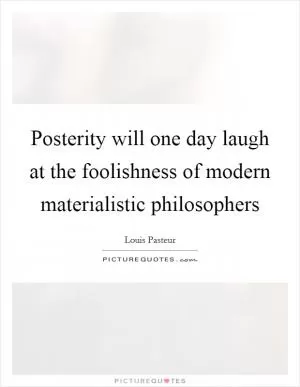 Posterity will one day laugh at the foolishness of modern materialistic philosophers Picture Quote #1