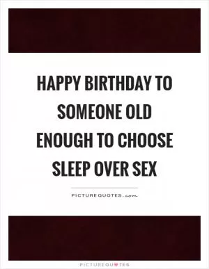 Happy birthday to someone old enough to choose sleep over sex Picture Quote #1