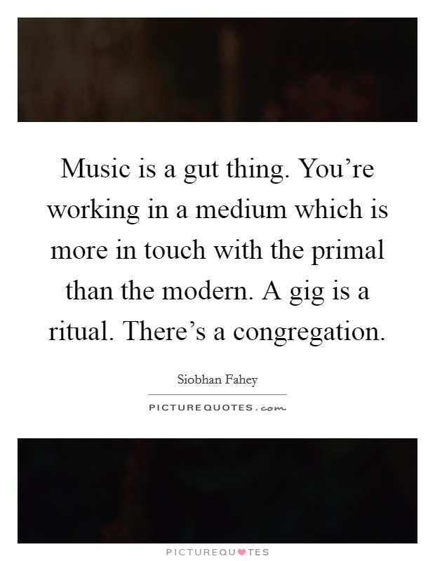 Music is a gut thing. You're working in a medium which is more in touch with the primal than the modern. A gig is a ritual. There's a congregation Picture Quote #1