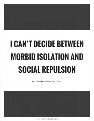 I can’t decide between morbid isolation and social repulsion Picture Quote #1