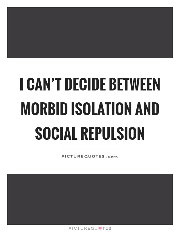 I can't decide between morbid isolation and social repulsion Picture Quote #1