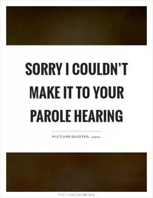Sorry I couldn’t make it to your parole hearing Picture Quote #1