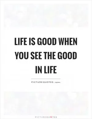 Life is good when you see the good in life Picture Quote #1