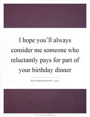 I hope you’ll always consider me someone who reluctantly pays for part of your birthday dinner Picture Quote #1