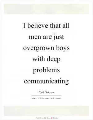 I believe that all men are just overgrown boys with deep problems communicating Picture Quote #1