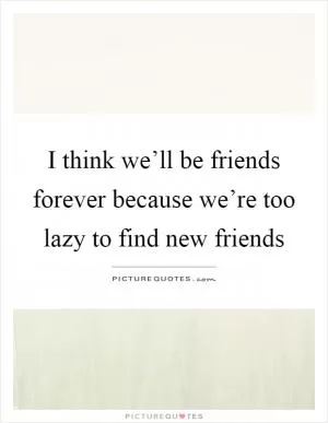 I think we’ll be friends forever because we’re too lazy to find new friends Picture Quote #1
