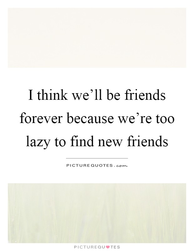 I think we'll be friends forever because we're too lazy to find new friends Picture Quote #1