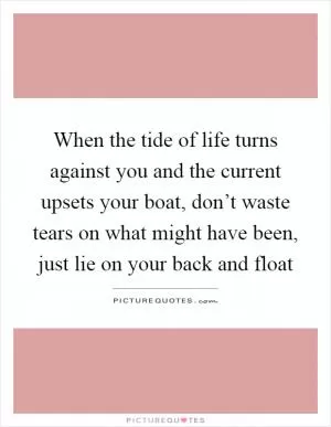 When the tide of life turns against you and the current upsets your boat, don’t waste tears on what might have been, just lie on your back and float Picture Quote #1