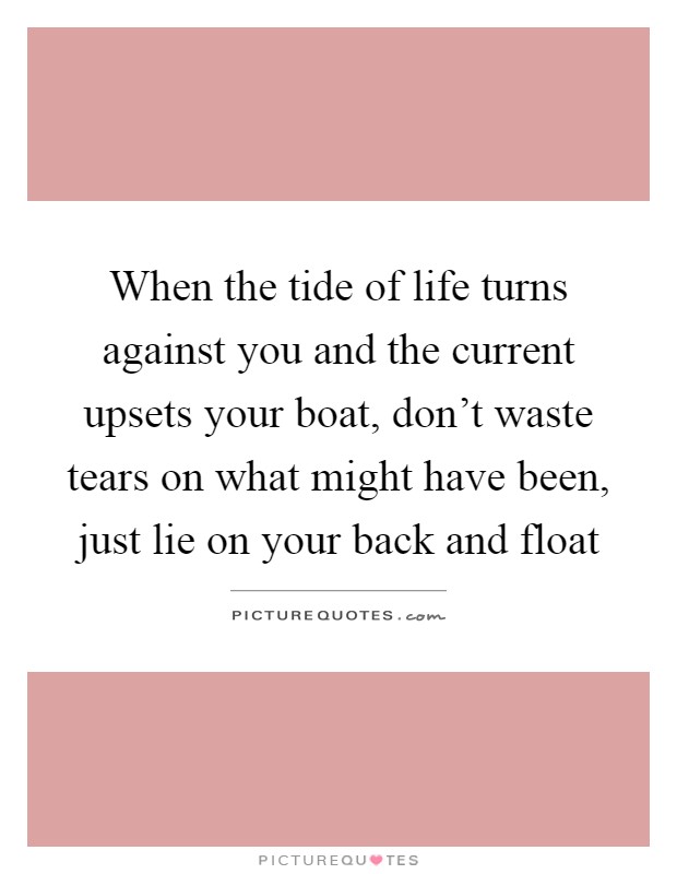 When the tide of life turns against you and the current upsets your boat, don't waste tears on what might have been, just lie on your back and float Picture Quote #1