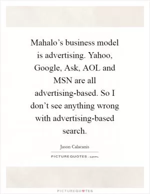 Mahalo’s business model is advertising. Yahoo, Google, Ask, AOL and MSN are all advertising-based. So I don’t see anything wrong with advertising-based search Picture Quote #1