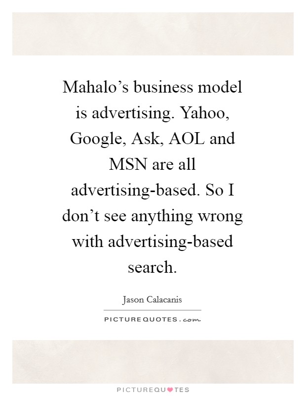 Mahalo's business model is advertising. Yahoo, Google, Ask, AOL and MSN are all advertising-based. So I don't see anything wrong with advertising-based search Picture Quote #1