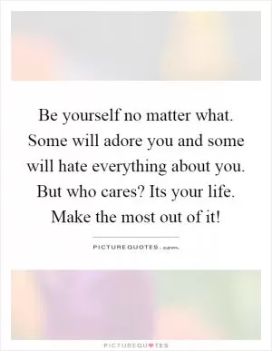 Be yourself no matter what. Some will adore you and some will hate everything about you. But who cares? Its your life. Make the most out of it! Picture Quote #1