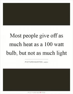 Most people give off as much heat as a 100 watt bulb, but not as much light Picture Quote #1