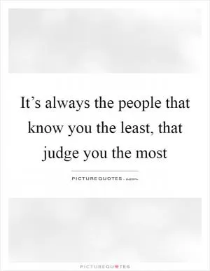 It’s always the people that know you the least, that judge you the most Picture Quote #1