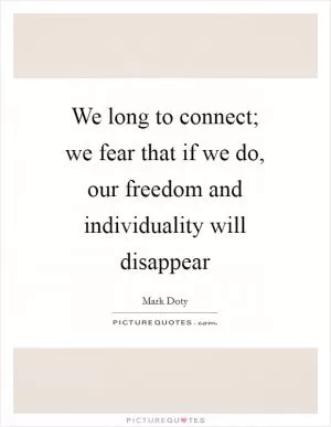 We long to connect; we fear that if we do, our freedom and individuality will disappear Picture Quote #1