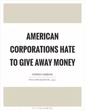 American corporations hate to give away money Picture Quote #1