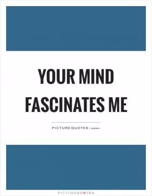 Your mind fascinates me Picture Quote #1