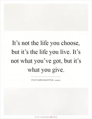 It’s not the life you choose, but it’s the life you live. It’s not what you’ve got, but it’s what you give Picture Quote #1