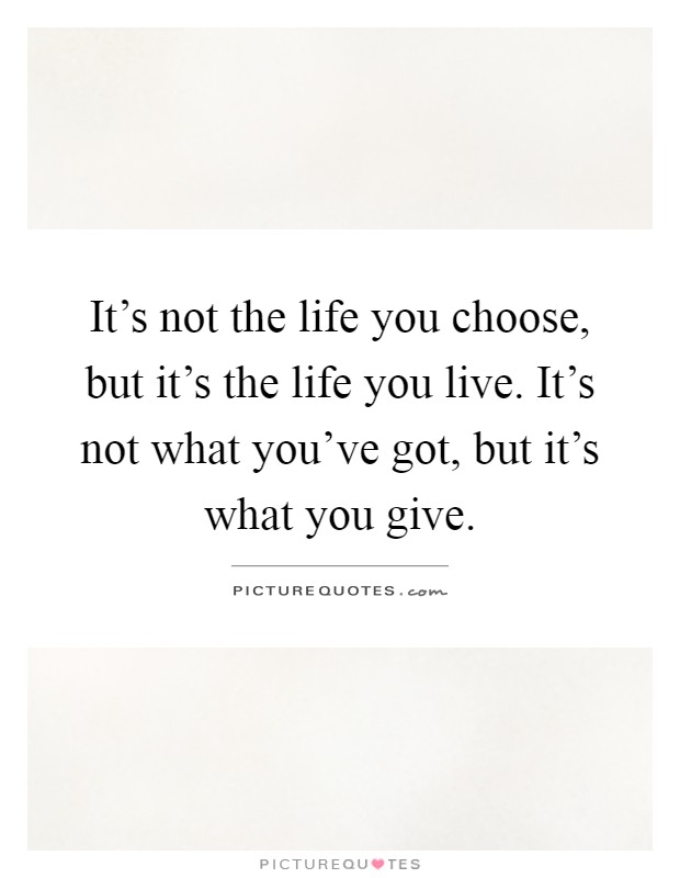 It's not the life you choose, but it's the life you live. It's not what you've got, but it's what you give Picture Quote #1