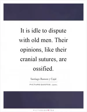 It is idle to dispute with old men. Their opinions, like their cranial sutures, are ossified Picture Quote #1