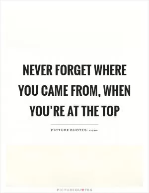 Never forget where you came from, when you’re at the top Picture Quote #1