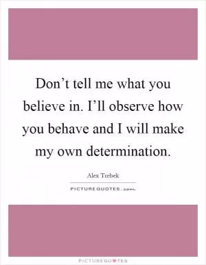 Don’t tell me what you believe in. I’ll observe how you behave and I will make my own determination Picture Quote #1