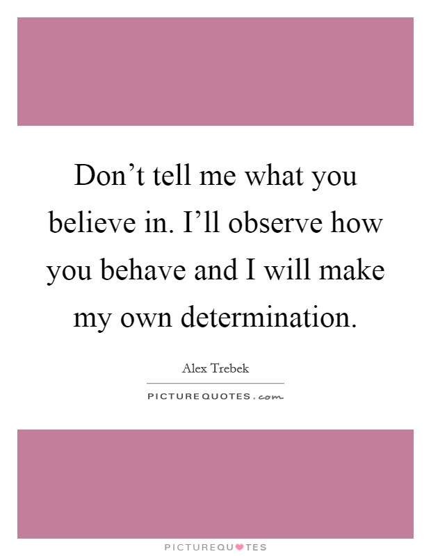 Don't tell me what you believe in. I'll observe how you behave and I will make my own determination Picture Quote #1